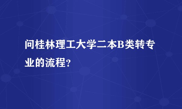 问桂林理工大学二本B类转专业的流程？