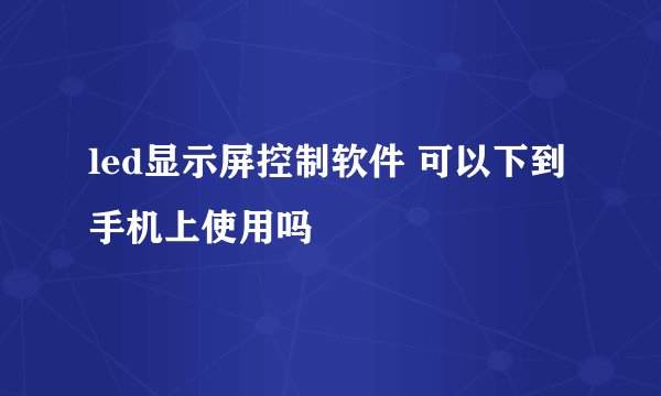 led显示屏控制软件 可以下到手机上使用吗