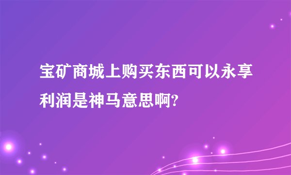 宝矿商城上购买东西可以永享利润是神马意思啊?