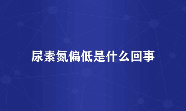 尿素氮偏低是什么回事