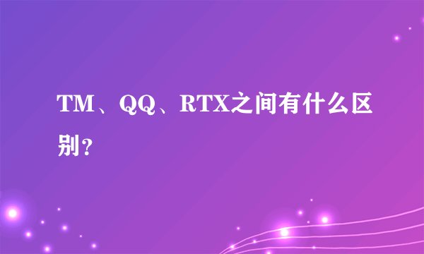 TM、QQ、RTX之间有什么区别？