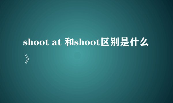 shoot at 和shoot区别是什么》
