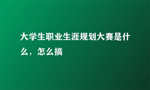 大学生职业生涯规划大赛是什么,怎么搞