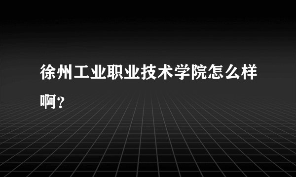 徐州工业职业技术学院怎么样啊？