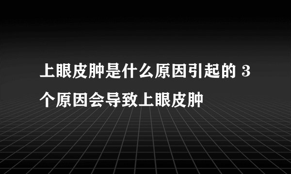 上眼皮肿是什么原因引起的 3个原因会导致上眼皮肿