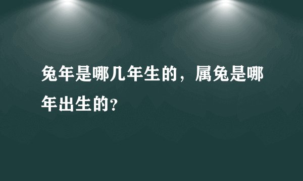 兔年是哪几年生的，属兔是哪年出生的？