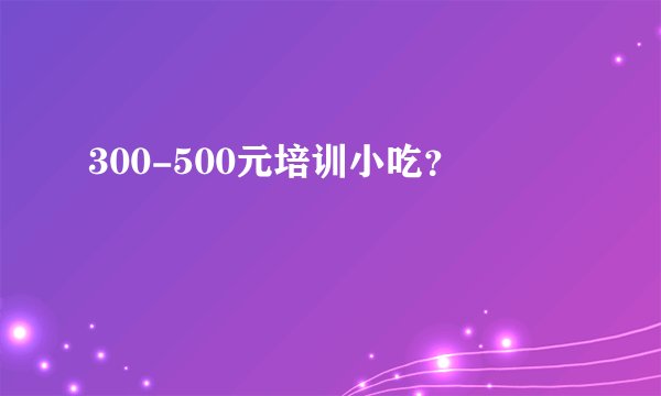 300-500元培训小吃？