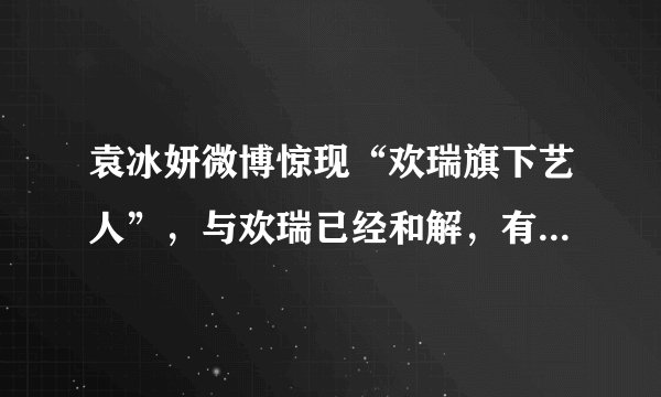 袁冰妍微博惊现“欢瑞旗下艺人”，与欢瑞已经和解，有望二搭成毅