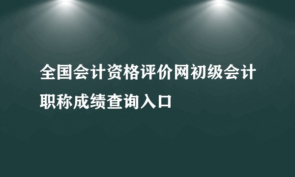 全国会计资格评价网初级会计职称成绩查询入口