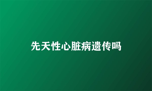 先天性心脏病遗传吗