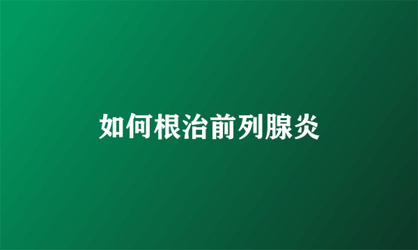 如何根治前列腺炎