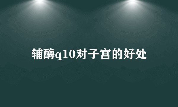 辅酶q10对子宫的好处