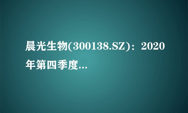晨光生物(300138.SZ)：2020年第四季度共有103.47万张“晨光转债”完成转股