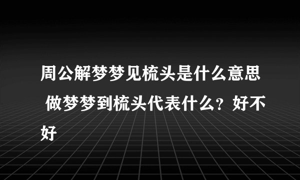 周公解梦梦见梳头是什么意思 做梦梦到梳头代表什么？好不好