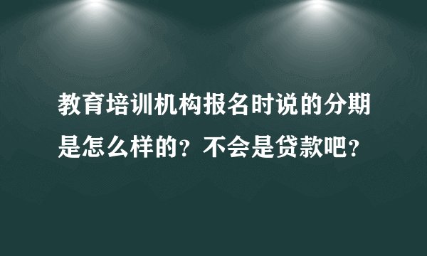 教育培训机构报名时说的分期是怎么样的？不会是贷款吧？