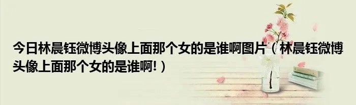 今日林晨钰微博头像上面那个女的是谁啊图片（林晨钰微博头像上面那个女的是谁啊!）