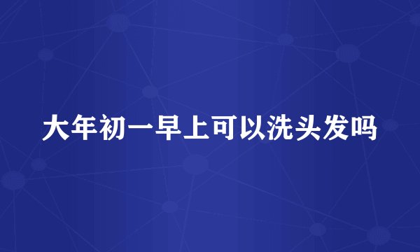大年初一早上可以洗头发吗