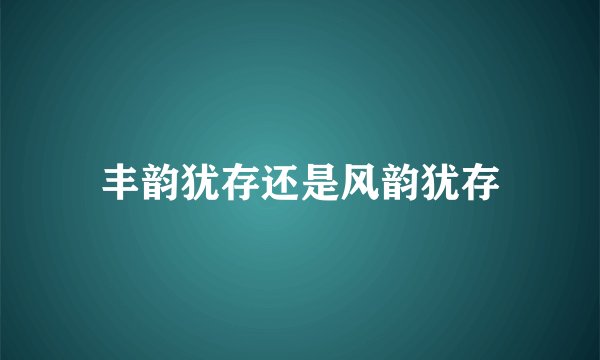 丰韵犹存还是风韵犹存