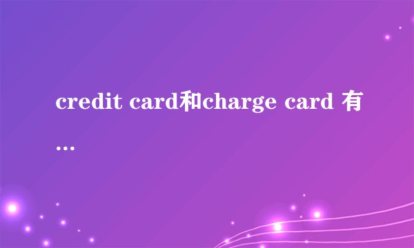 credit card和charge card 有什么区别？翻译成汉语应该翻译成什么才能将其区分开来？