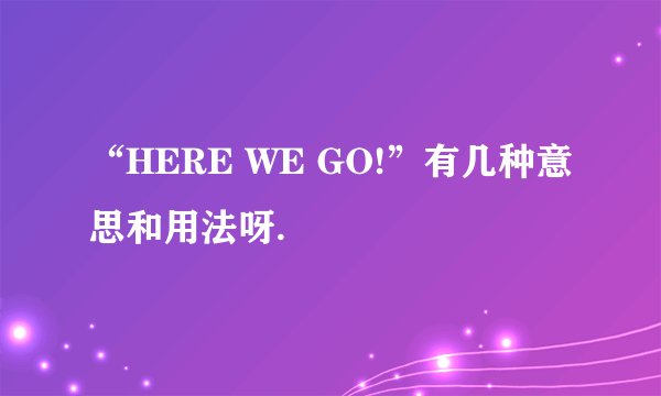 “HERE WE GO!”有几种意思和用法呀.