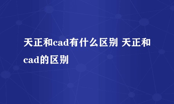 天正和cad有什么区别 天正和cad的区别