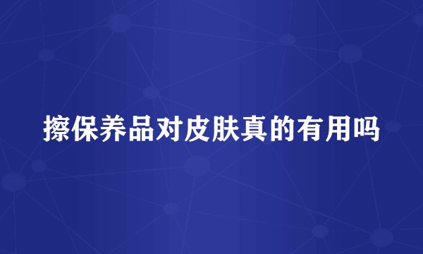 擦保养品对皮肤真的有用吗