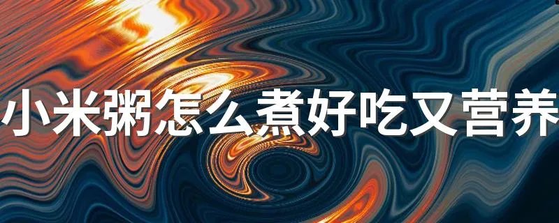 小米粥怎么煮好吃又营养 正确的煮小米粥的做法