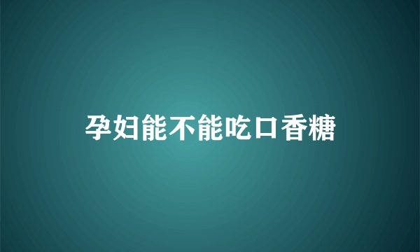 孕妇能不能吃口香糖