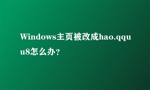 Windows主页被改成hao.qquu8怎么办？