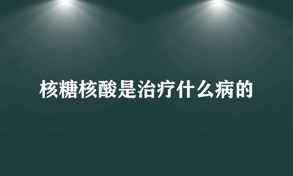 核糖核酸是治疗什么病的