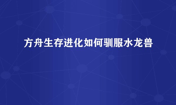 方舟生存进化如何驯服水龙兽