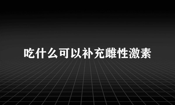 吃什么可以补充雌性激素