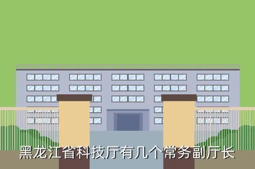 黑龙江科技厅，黑龙江省科技厅有几个常务副厅长