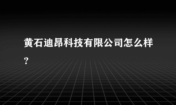 黄石迪昂科技有限公司怎么样？