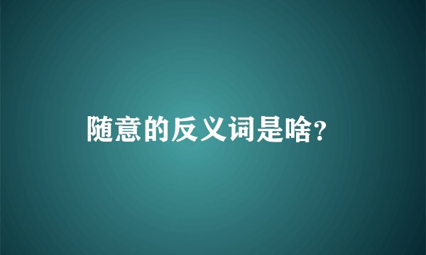 随意的反义词是啥？