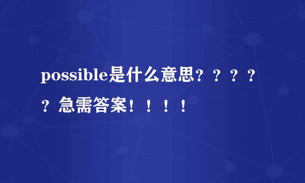 possible是什么意思？？？？？急需答案！！！！