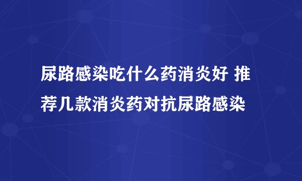 尿路感染吃什么药消炎好 推荐几款消炎药对抗尿路感染