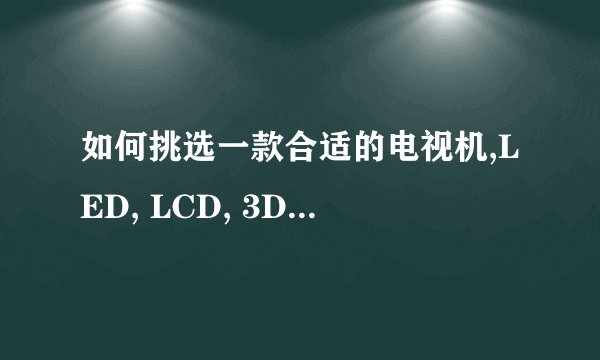 如何挑选一款合适的电视机,LED, LCD, 3D, 等离子?索尼,三星,东芝,夏普,长虹,创维,TCL?