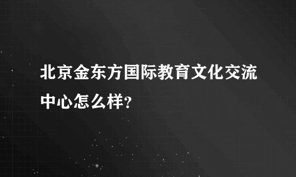 北京金东方国际教育文化交流中心怎么样？