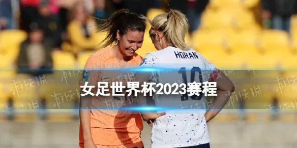 女足世界杯2023赛程 2023女足世界杯完整赛程表