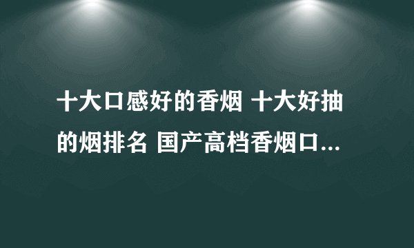 十大口感好的香烟 十大好抽的烟排名 国产高档香烟口感排行榜