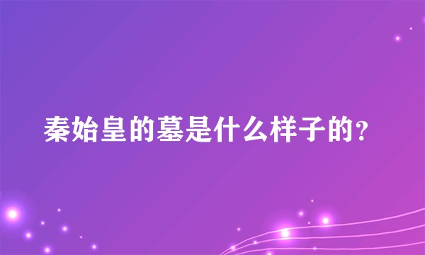 秦始皇的墓是什么样子的？