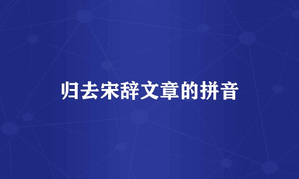 归去宋辞文章的拼音