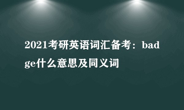 2021考研英语词汇备考：badge什么意思及同义词