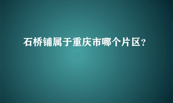 石桥铺属于重庆市哪个片区？