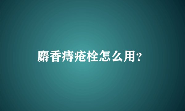 麝香痔疮栓怎么用？