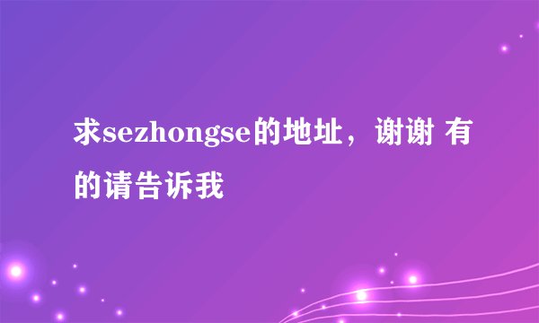 求sezhongse的地址，谢谢 有的请告诉我