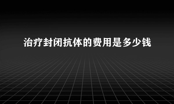 治疗封闭抗体的费用是多少钱
