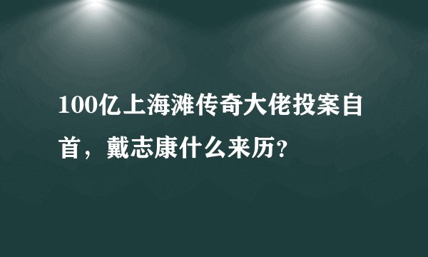 100亿上海滩传奇大佬投案自首，戴志康什么来历？