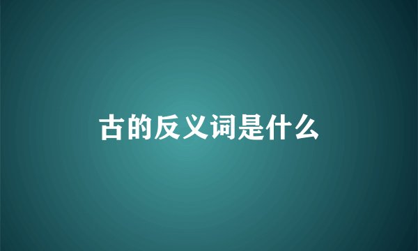 古的反义词是什么